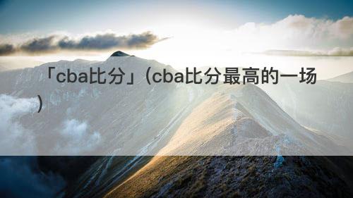 「cba比分」(cba比分最高的一场)